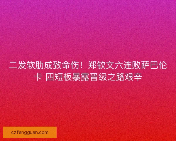 二发软肋成致命伤！郑钦文六连败萨巴伦卡 四短板暴露晋级之路艰辛