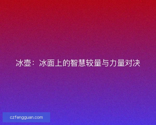 冰壶：冰面上的智慧较量与力量对决