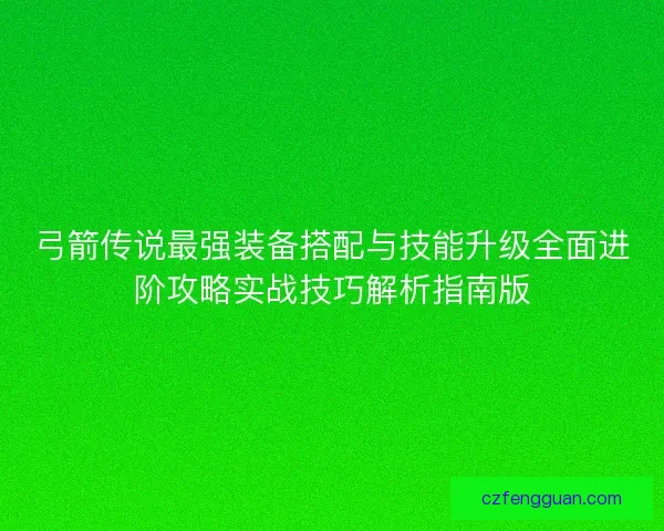弓箭传说最强装备搭配与技能升级全面进阶攻略实战技巧解析指南版