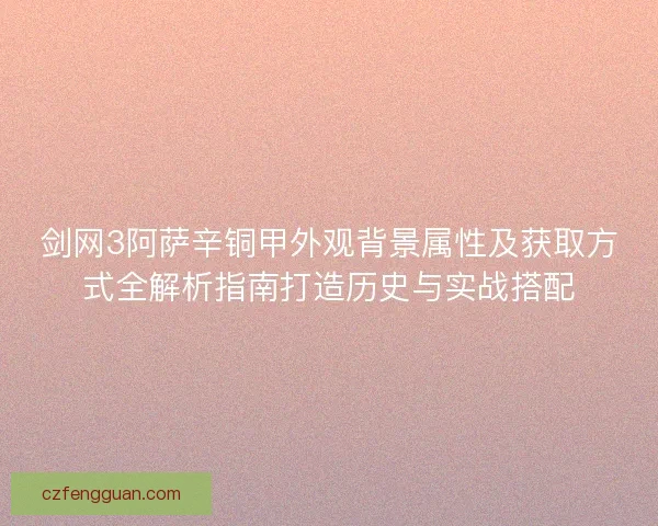 剑网3阿萨辛铜甲外观背景属性及获取方式全解析指南打造历史与实战搭配 剑网3阿萨辛铜甲外观背景属性及获取方式全解析指南打造历史与实战搭配