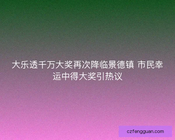 大乐透千万大奖再次降临景德镇 市民幸运中得大奖引热议 大乐透千万大奖再次降临景德镇 市民幸运中得大奖引热议