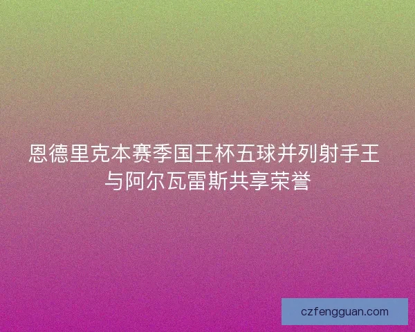 恩德里克本赛季国王杯五球并列射手王 与阿尔瓦雷斯共享荣誉