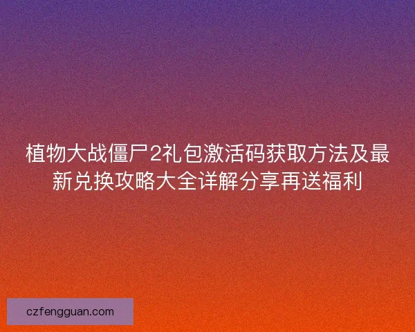 植物大战僵尸2礼包激活码获取方法及最新兑换攻略大全详解分享再送福利