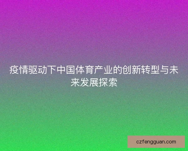 疫情驱动下中国体育产业的创新转型与未来发展探索