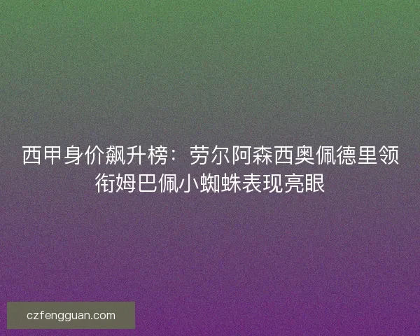西甲身价飙升榜:劳尔阿森西奥佩德里领衔姆巴佩小蜘蛛表现亮眼 西甲身价飙升榜:劳尔阿森西奥佩德里领衔姆巴佩小蜘蛛表现亮眼