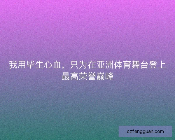 我用毕生心血,只为在亚洲体育舞台登上最高荣誉巅峰 我用毕生心血,只为在亚洲体育舞台登上最高荣誉巅峰