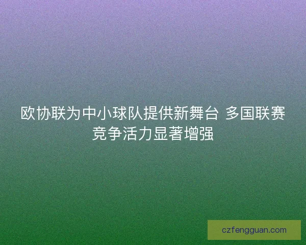 欧协联为中小球队提供新舞台 多国联赛竞争活力显著增强
