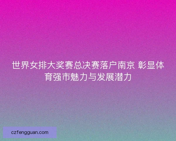 世界女排大奖赛总决赛落户南京 彰显体育强市魅力与发展潜力 世界女排大奖赛总决赛落户南京 彰显体育强市魅力与发展潜力