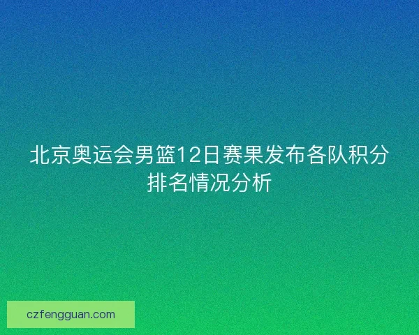 北京奥运会男篮12日赛果发布各队积分排名情况分析 北京奥运会男篮12日赛果发布各队积分排名情况分析