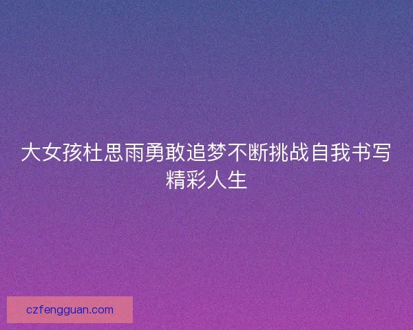 大女孩杜思雨勇敢追梦不断挑战自我书写精彩人生