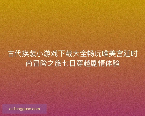 古代换装小游戏下载大全畅玩唯美宫廷时尚冒险之旅七日穿越剧情体验