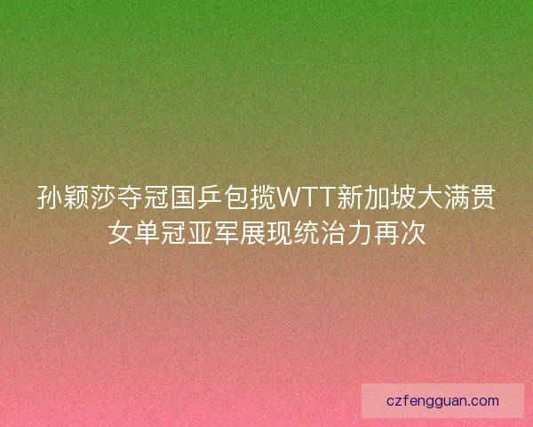 孙颖莎夺冠国乒包揽WTT新加坡大满贯女单冠亚军展现统治力再次