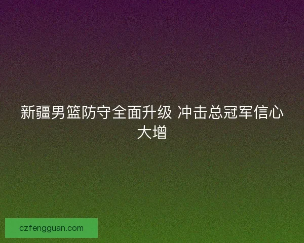 新疆男篮防守全面升级 冲击总冠军信心大增