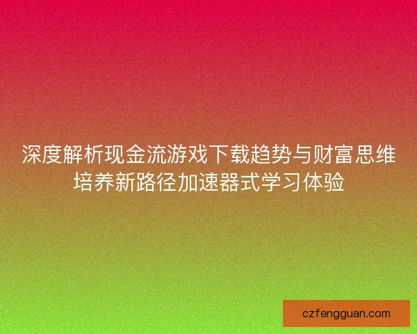 深度解析现金流游戏下载趋势与财富思维培养新路径加速器式学习体验
